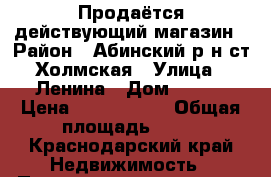 Продаётся действующий магазин › Район ­ Абинский р-н ст Холмская › Улица ­ Ленина › Дом ­ 165 › Цена ­ 2 100 000 › Общая площадь ­ 50 - Краснодарский край Недвижимость » Помещения продажа   